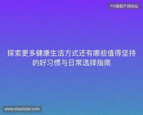 探索更多健康生活方式还有哪些值得坚持的好习惯与日常选择指南 探索更多健康生活方式还有哪些值得坚持的好习惯与日常选择指南