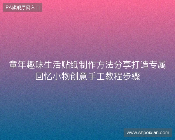 童年趣味生活贴纸制作方法分享打造专属回忆小物创意手工教程步骤 童年趣味生活贴纸制作方法分享打造专属回忆小物创意手工教程步骤